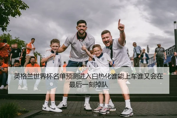 英格兰世界杯名单预测进入白热化谁能上车谁又会在最后一刻掉队